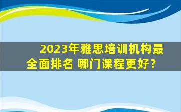 2023年雅思培训机构最全面排名 哪门课程更好？